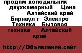 продам холодильник Vestel,двухкамерный  › Цена ­ 10 000 - Алтайский край, Барнаул г. Электро-Техника » Бытовая техника   . Алтайский край